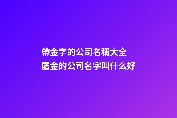 帶金字的公司名稱大全 屬金的公司名字叫什么好-第1張-公司起名-玄機派